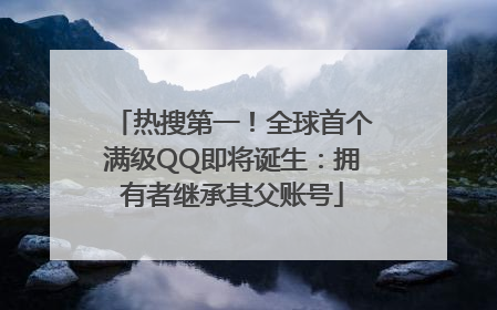 热搜第一！全球首个满级QQ即将诞生：拥有者继承其父账号