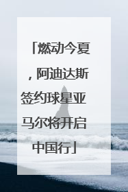 燃动今夏，阿迪达斯签约球星亚马尔将开启中国行