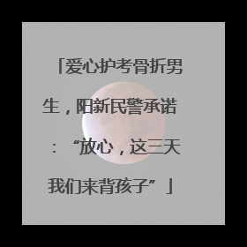 爱心护考骨折男生，阳新民警承诺：“放心，这三天我们来背孩子”