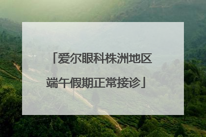 爱尔眼科株洲地区端午假期正常接诊