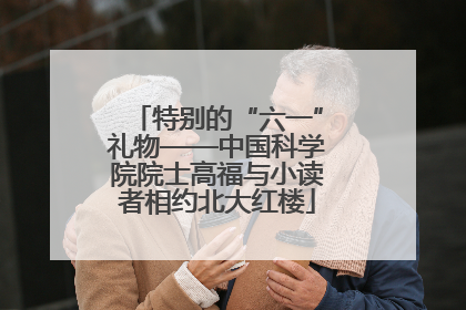 特别的“六一”礼物——中国科学院院士高福与小读者相约北大红楼