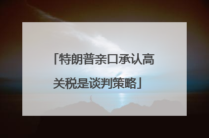 特朗普亲口承认高关税是谈判策略