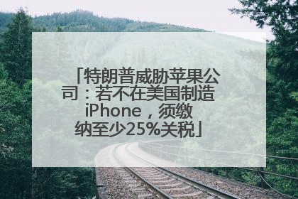 特朗普威胁苹果公司：若不在美国制造iPhone，须缴纳至少25%关税