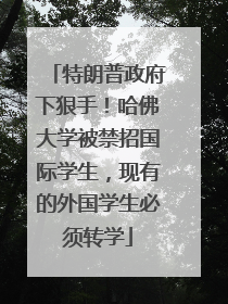 特朗普政府下狠手！哈佛大学被禁招国际学生，现有的外国学生必须转学