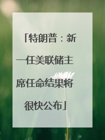 特朗普：新一任美联储主席任命结果将很快公布