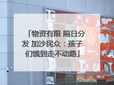 物资有限 隔日分发 加沙民众：孩子们饿到走不动路
