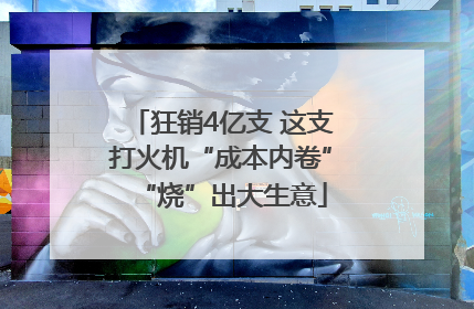 狂销4亿支 这支打火机“成本内卷”“烧”出大生意
