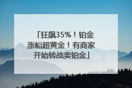 狂飙35%！铂金涨幅超黄金！有商家开始转战卖铂金