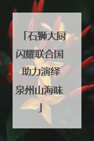 石狮大厨闪耀联合国 助力演绎泉州山海味