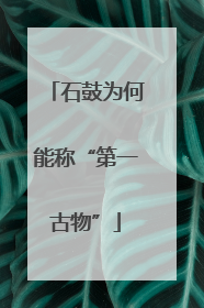 石鼓为何能称“第一古物”
