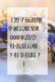 男子玩滑翔伞被云吸至8000米高空 什么是云吸？有多危险？