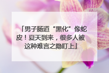 男子肠道“黑化”像蛇皮！夏天到来，很多人被这种难言之隐盯上