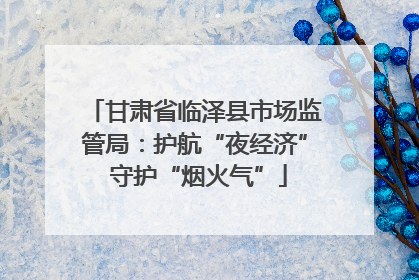 甘肃省临泽县市场监管局：护航“夜经济” 守护“烟火气”