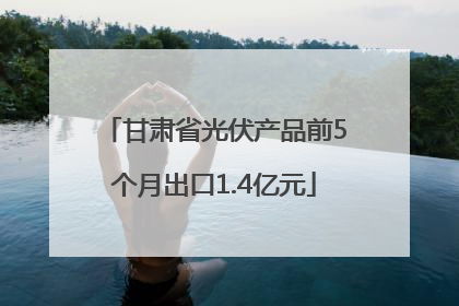 甘肃省光伏产品前5个月出口1.4亿元