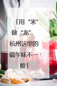 用“米”做“龙” 杭州这里的端午味不一般
