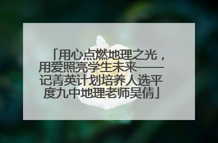 用心点燃地理之光，用爱照亮学生未来——记菁英计划培养人选平度九中地理老师吴倩