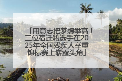 用意志把梦想举高！三位宿迁籍选手在2025年全国残疾人举重锦标赛上崭露头角