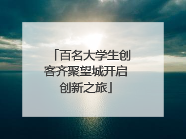 百名大学生创客齐聚望城开启创新之旅