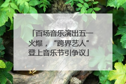 百场音乐演出五一火爆，“跨界艺人”登上音乐节引争议