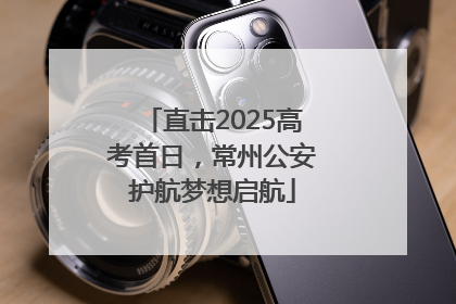直击2025高考首日，常州公安护航梦想启航