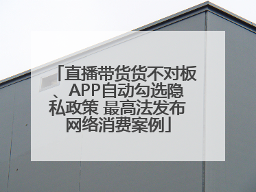 直播带货货不对板、APP自动勾选隐私政策 最高法发布网络消费案例