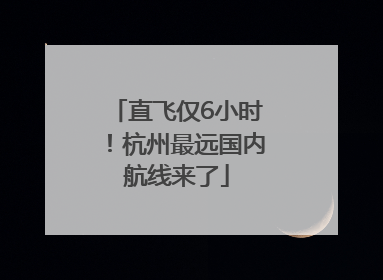 直飞仅6小时！杭州最远国内航线来了