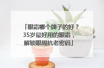 眼霜哪个牌子的好？35岁最好用的眼霜，解锁眼周抗老密码