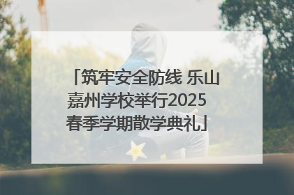筑牢安全防线 乐山嘉州学校举行2025春季学期散学典礼