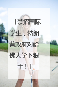 禁招国际学生，特朗普政府对哈佛大学下狠手！