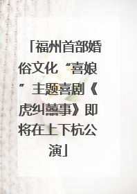 福州首部婚俗文化“喜娘”主题喜剧《虎纠囍事》即将在上下杭公演