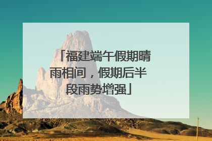 福建端午假期晴雨相间，假期后半段雨势增强