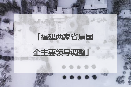 福建两家省属国企主要领导调整