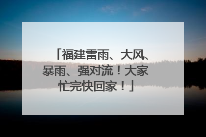 福建雷雨、大风、暴雨、强对流！大家忙完快回家！