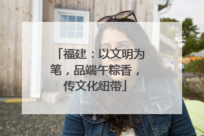 福建：以文明为笔，品端午粽香，传文化纽带