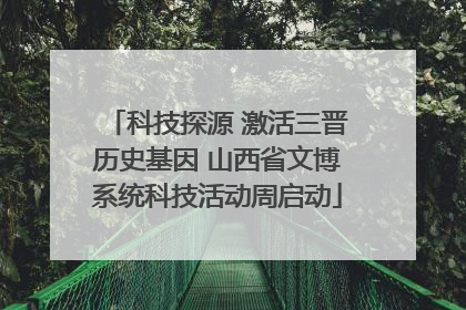 科技探源 激活三晋历史基因 山西省文博系统科技活动周启动