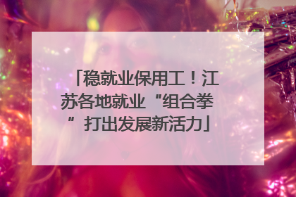稳就业保用工！江苏各地就业“组合拳”打出发展新活力