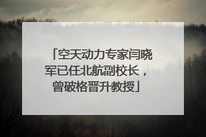 空天动力专家闫晓军已任北航副校长，曾破格晋升教授