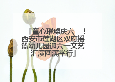 童心璀璨庆六一！西安市莲湖区双府摇篮幼儿园迎六一文艺汇演圆满举行