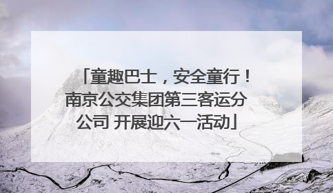童趣巴士，安全童行！南京公交集团第三客运分公司 开展迎六一活动