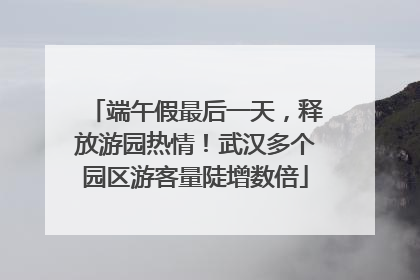 端午假最后一天，释放游园热情！武汉多个园区游客量陡增数倍