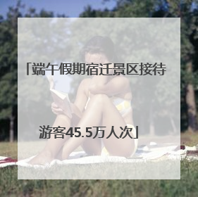 端午假期宿迁景区接待游客45.5万人次