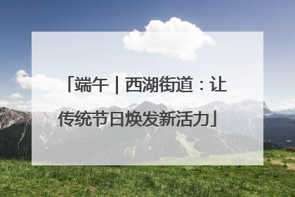 端午｜西湖街道：让传统节日焕发新活力