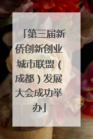 第三届新侨创新创业城市联盟（成都）发展大会成功举办