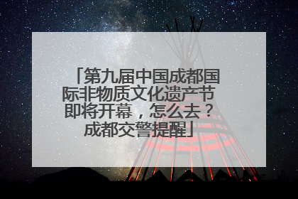 第九届中国成都国际非物质文化遗产节即将开幕，怎么去？成都交警提醒