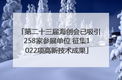 第二十三届海创会已吸引258家参展单位 征集1022项高新技术成果