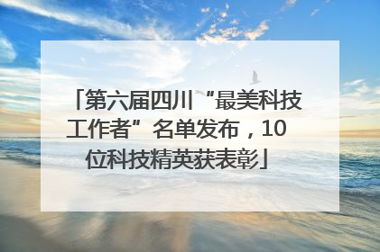 第六届四川“最美科技工作者”名单发布，10位科技精英获表彰