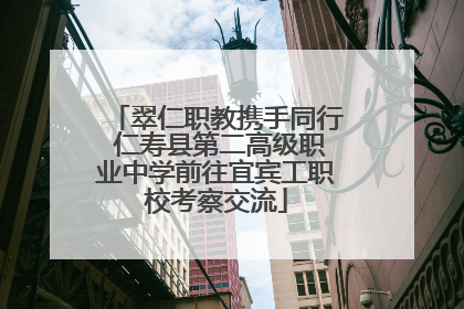 翠仁职教携手同行 仁寿县第二高级职业中学前往宜宾工职校考察交流