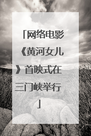 网络电影《黄河女儿》首映式在三门峡举行
