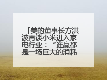 美的董事长方洪波再谈小米进入家电行业：“谁赢都是一场巨大的消耗战 ”