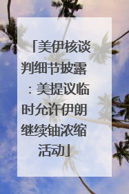 美伊核谈判细节披露：美提议临时允许伊朗继续铀浓缩活动